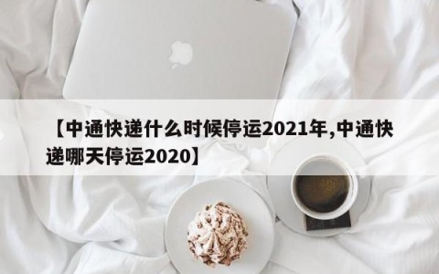 【中通快递什么时候停运2021年,中通快递哪天停运2020】