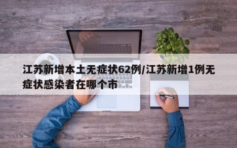 江苏新增本土无症状62例/江苏新增1例无症状感染者在哪个市