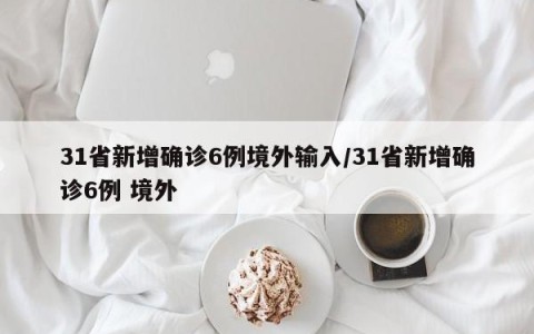 31省新增确诊6例境外输入/31省新增确诊6例 境外