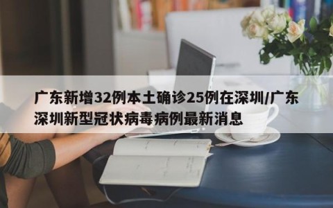广东新增32例本土确诊25例在深圳/广东深圳新型冠状病毒病例最新消息
