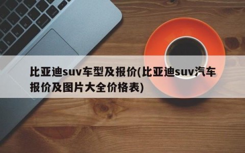 比亚迪suv车型及报价(比亚迪suv汽车报价及图片大全价格表)