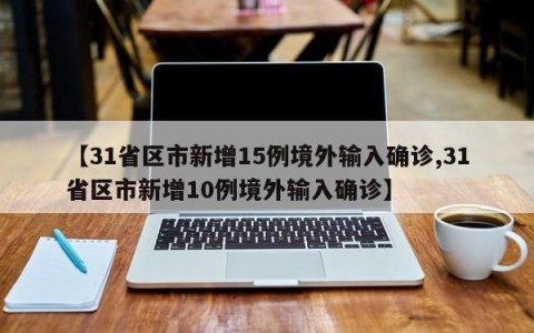 【31省区市新增15例境外输入确诊,31省区市新增10例境外输入确诊】