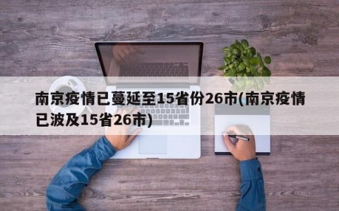 南京疫情已蔓延至15省份26市(南京疫情已波及15省26市)