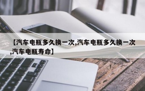 【汽车电瓶多久换一次,汽车电瓶多久换一次,汽车电瓶寿命】