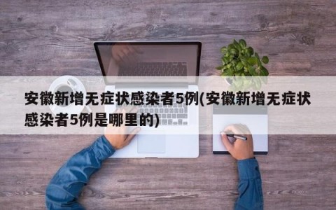 安徽新增无症状感染者5例(安徽新增无症状感染者5例是哪里的)