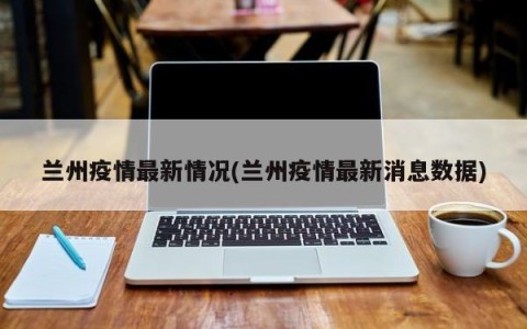 兰州疫情最新情况(兰州疫情最新消息数据)