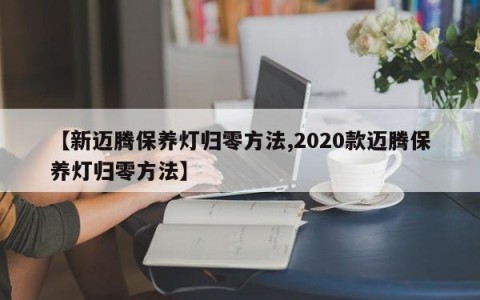 【新迈腾保养灯归零方法,2020款迈腾保养灯归零方法】
