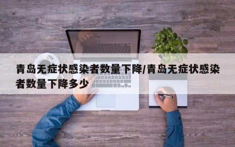 青岛无症状感染者数量下降/青岛无症状感染者数量下降多少