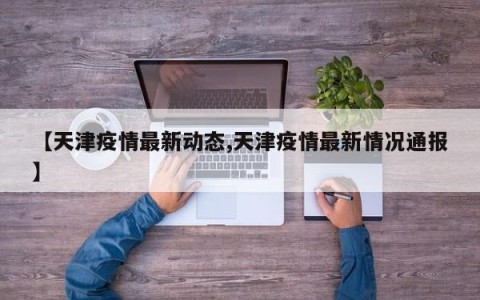 【天津疫情最新动态,天津疫情最新情况通报】