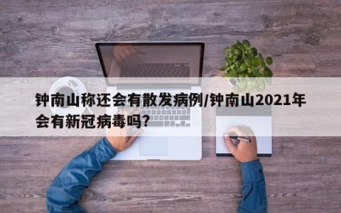 钟南山称还会有散发病例/钟南山2021年会有新冠病毒吗?