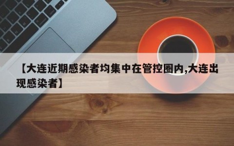 【大连近期感染者均集中在管控圈内,大连出现感染者】