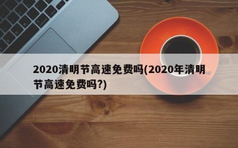 2020清明节高速免费吗(2020年清明节高速免费吗?)