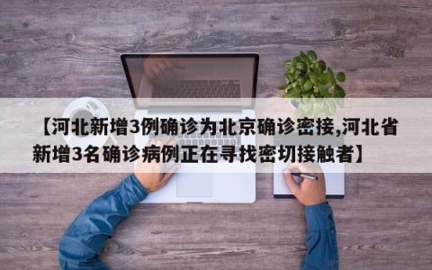 【河北新增3例确诊为北京确诊密接,河北省新增3名确诊病例正在寻找密切接触者】