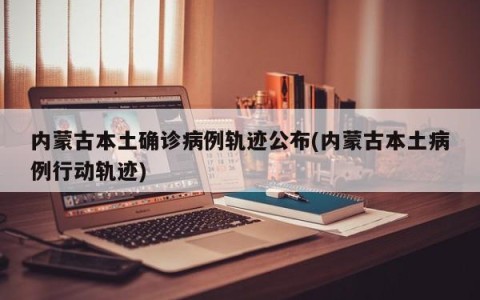 内蒙古本土确诊病例轨迹公布(内蒙古本土病例行动轨迹)