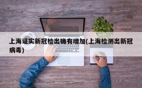 上海证实新冠检出确有增加(上海检测出新冠病毒)