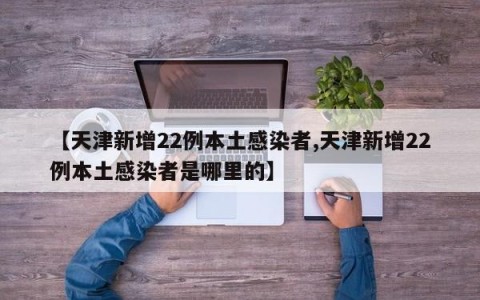 【天津新增22例本土感染者,天津新增22例本土感染者是哪里的】