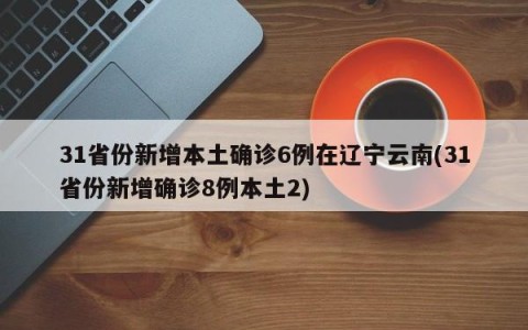 31省份新增本土确诊6例在辽宁云南(31省份新增确诊8例本土2)
