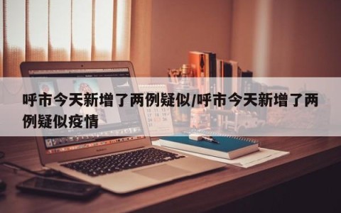 呼市今天新增了两例疑似/呼市今天新增了两例疑似疫情