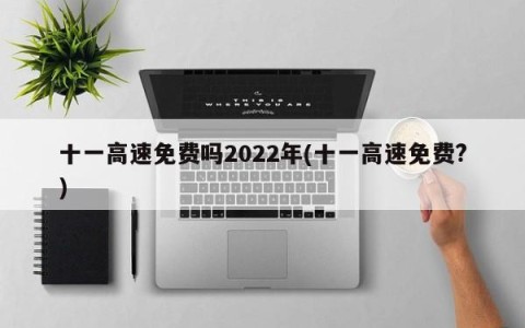 十一高速免费吗2022年(十一高速免费?)
