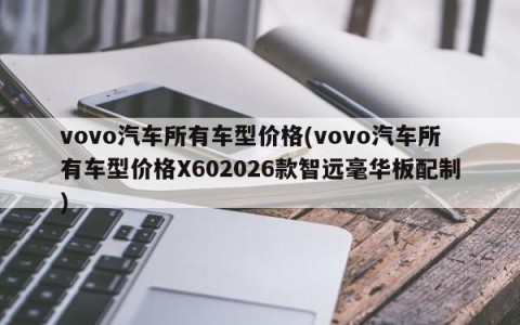 vovo汽车所有车型价格(vovo汽车所有车型价格X602026款智远毫华板配制)
