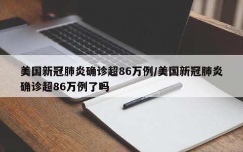 美国新冠肺炎确诊超86万例/美国新冠肺炎确诊超86万例了吗