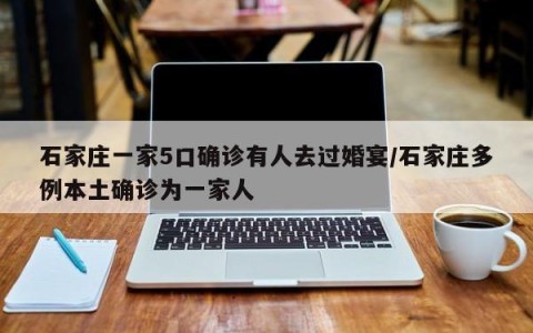 石家庄一家5口确诊有人去过婚宴/石家庄多例本土确诊为一家人