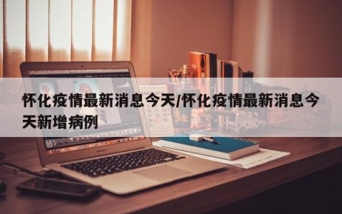 怀化疫情最新消息今天/怀化疫情最新消息今天新增病例