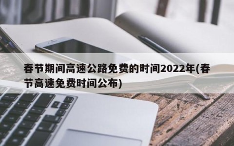 春节期间高速公路免费的时间2022年(春节高速免费时间公布)