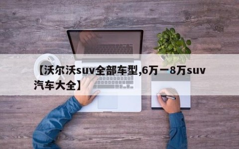 【沃尔沃suv全部车型,6万一8万suv汽车大全】