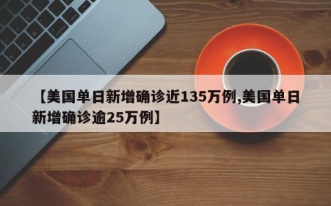 【美国单日新增确诊近135万例,美国单日新增确诊逾25万例】