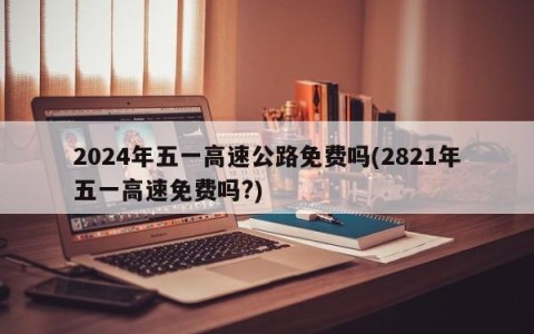 2024年五一高速公路免费吗(2821年五一高速免费吗?)