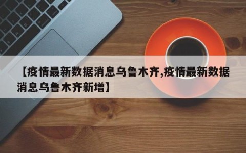 【疫情最新数据消息乌鲁木齐,疫情最新数据消息乌鲁木齐新增】