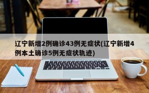 辽宁新增2例确诊43例无症状(辽宁新增4例本土确诊5例无症状轨迹)