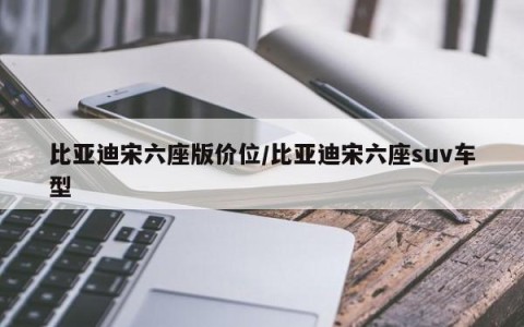 比亚迪宋六座版价位/比亚迪宋六座suv车型