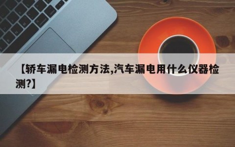 【轿车漏电检测方法,汽车漏电用什么仪器检测?】