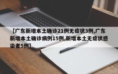 【广东新增本土确诊21例无症状3例,广东新增本土确诊病例15例,新增本土无症状感染者5例】