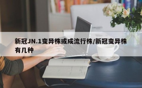 新冠JN.1变异株或成流行株/新冠变异株有几种