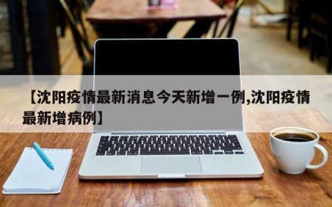 【沈阳疫情最新消息今天新增一例,沈阳疫情最新增病例】