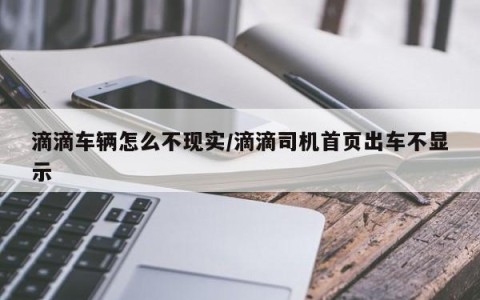 滴滴车辆怎么不现实/滴滴司机首页出车不显示