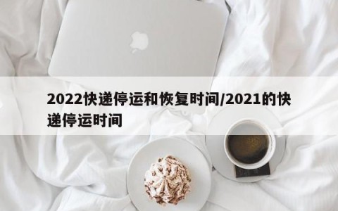 2022快递停运和恢复时间/2021的快递停运时间