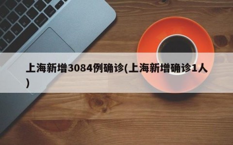 上海新增3084例确诊(上海新增确诊1人)