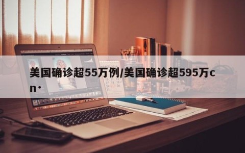 美国确诊超55万例/美国确诊超595万cn·