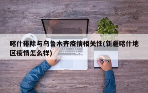 喀什排除与乌鲁木齐疫情相关性(新疆喀什地区疫情怎么样)