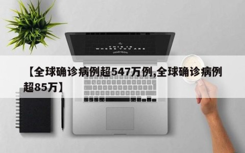 【全球确诊病例超547万例,全球确诊病例超85万】