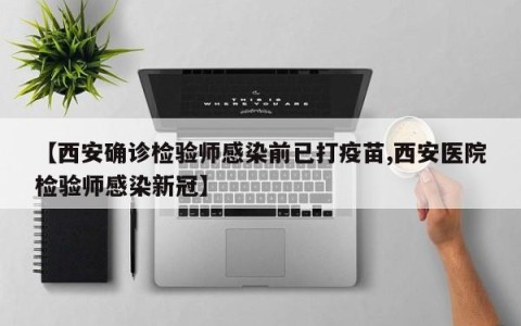 【西安确诊检验师感染前已打疫苗,西安医院检验师感染新冠】