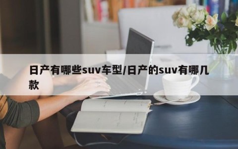 日产有哪些suv车型/日产的suv有哪几款