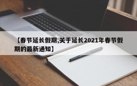 【春节延长假期,关于延长2021年春节假期的最新通知】