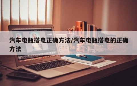 汽车电瓶搭电正确方法/汽车电瓶搭电的正确方法