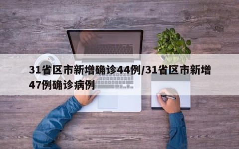 31省区市新增确诊44例/31省区市新增47例确诊病例