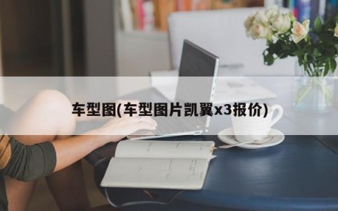 车型图(车型图片凯翼x3报价)